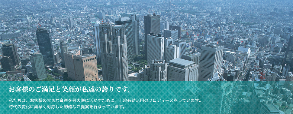 私たちは、お客様の大切な資産を最大限に活かすために、土地有効活用のプロデュースをしています。時代の変化に素早く対応した的確なご提案を行なっています。