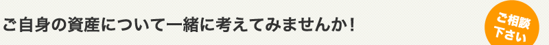 ご自身の資産について一緒に考えてみませんか！